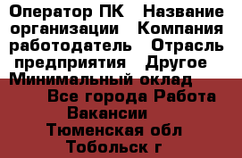 Оператор ПК › Название организации ­ Компания-работодатель › Отрасль предприятия ­ Другое › Минимальный оклад ­ 20 000 - Все города Работа » Вакансии   . Тюменская обл.,Тобольск г.